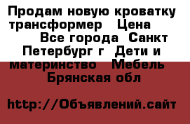 Продам новую кроватку-трансформер › Цена ­ 6 000 - Все города, Санкт-Петербург г. Дети и материнство » Мебель   . Брянская обл.